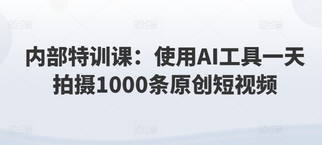 内部特训课：使用AI工具一天拍摄1000条原创短视频| 网创圈
