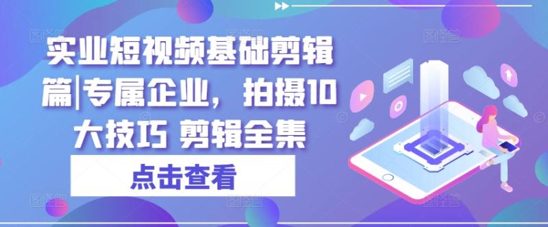 实业短视频基础剪辑篇|专属企业，拍摄10大技巧 剪辑全集| 网创圈