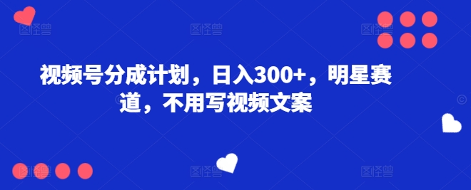 视频号分成计划，日入300+，明星赛道，不用写视频文案| 网创圈