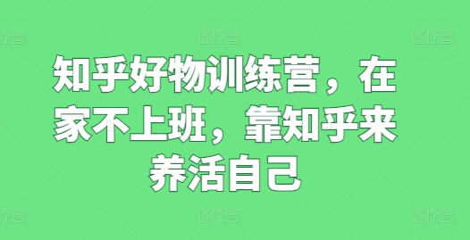 知乎好物训练营，在家不上班，靠知乎来养活自己| 网创圈