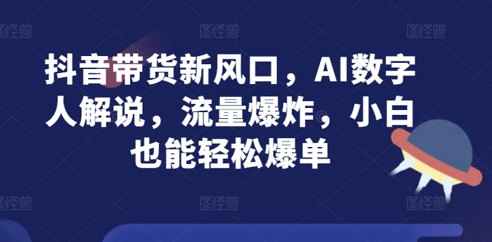 抖音带货新风口，AI数字人解说，流量爆炸，小白也能轻松爆单| 网创圈