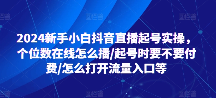 2024新手小白抖音直播起号实操，个位数在线怎么播/起号时要不要付费/怎么打开流量入口等| 网创圈