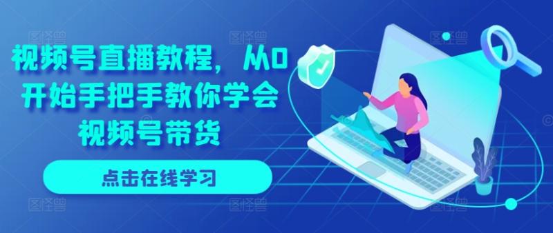 视频号直播教程，从0开始手把手教你学会视频号带货| 网创圈