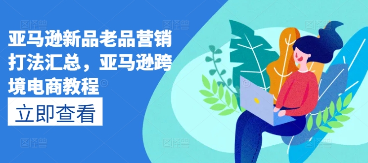 亚马逊新品老品营销打法汇总，亚马逊跨境电商教程| 网创圈