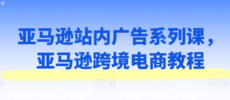 亚马逊站内广告系列课，亚马逊跨境电商教程| 网创圈