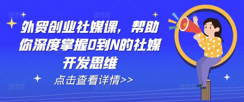 外贸创业社媒课，帮助你深度掌握0到N的社媒开发思维| 网创圈