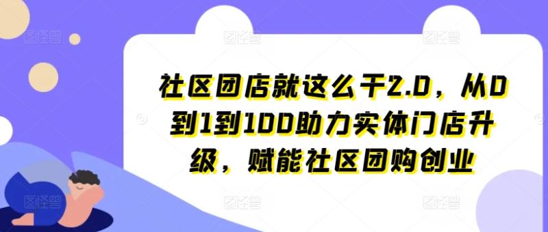 社区团店就这么干2.0，从0到1到100助力实体门店升级，赋能社区团购创业| 副业网