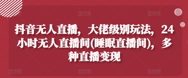 抖音无人直播，大佬级别玩法，24小时无人直播间(睡眠直播间)，多种直播变现【揭秘】| 网创圈
