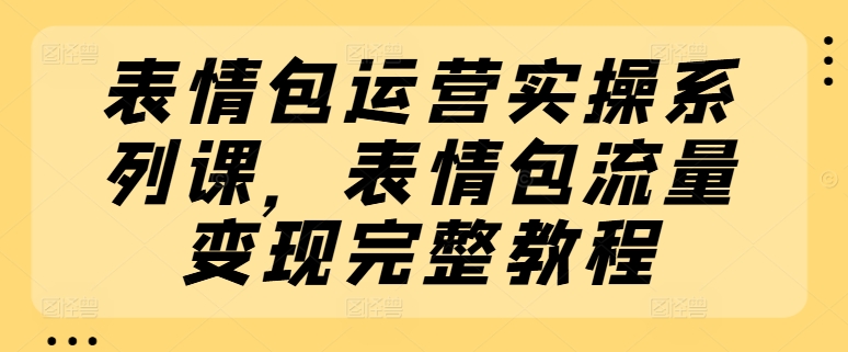 表情包运营实操系列课，表情包流量变现完整教程| 网创圈
