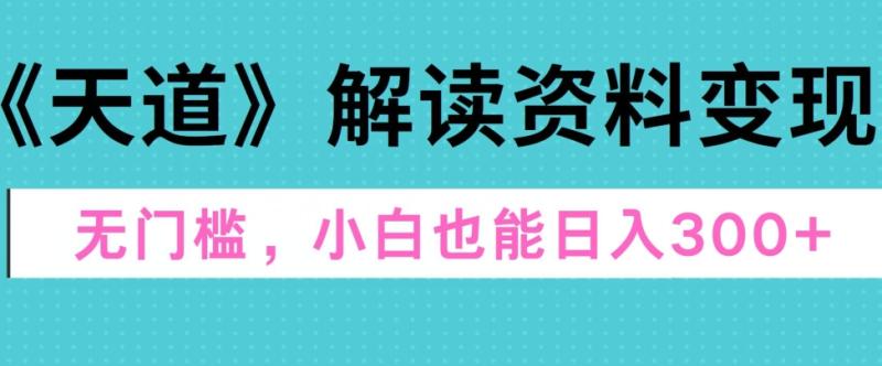 天道解读资料变现，无门槛，小白也能快速上手，稳定日入300+| 网创圈