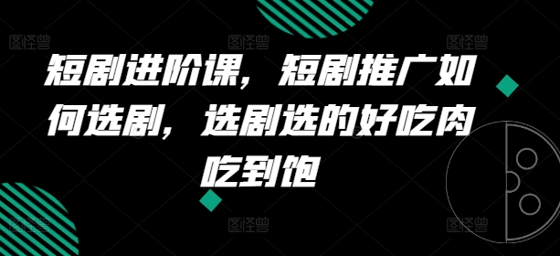 短剧进阶课，短剧推广如何选剧，选剧选的好吃肉吃到饱| 网创圈