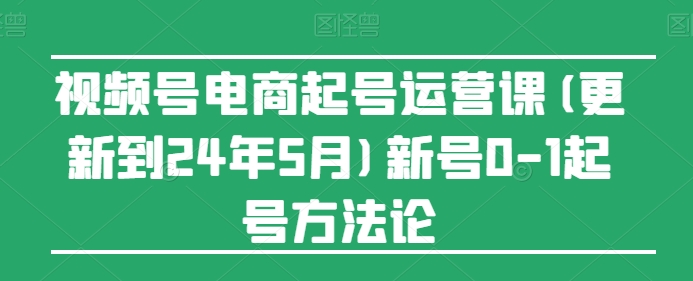 视频号电商起号运营课(更新24年7月)新号0-1起号方法论| 网创圈