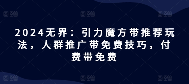 2024无界：引力魔方带推荐玩法，人群推广带免费技巧，付费带免费| 网创圈
