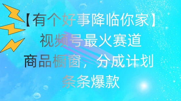 【有个好事降临你家】视频号爆火赛道，商品橱窗，分成计划，条条爆款【揭秘】| 网创圈