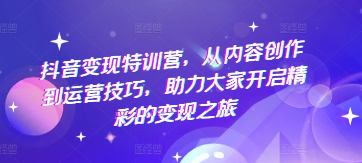 抖音变现特训营，从内容创作到运营技巧，助力大家开启精彩的变现之旅| 网创圈