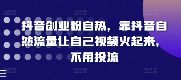抖音创业粉自热，靠抖音自然流量让自己视频火起来，不用投流| 网创圈
