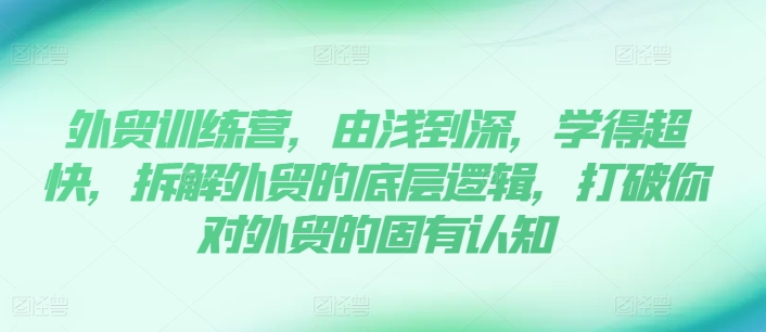 外贸训练营，由浅到深，学得超快，拆解外贸的底层逻辑，打破你对外贸的固有认知| 网创圈