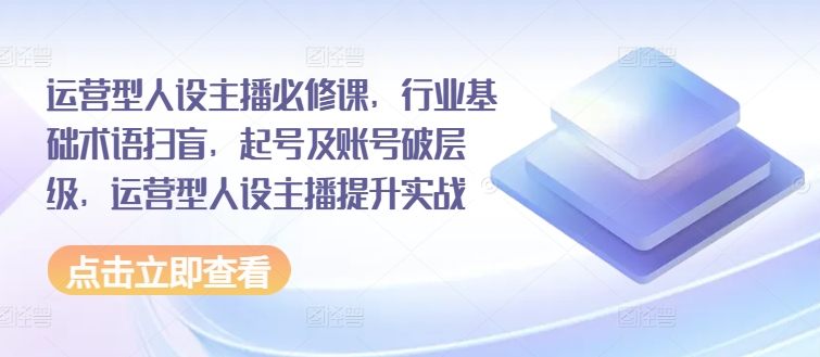 运营型人设主播必修课，行业基础术语扫盲，起号及账号破层级，运营型人设主播提升实战| 网创圈