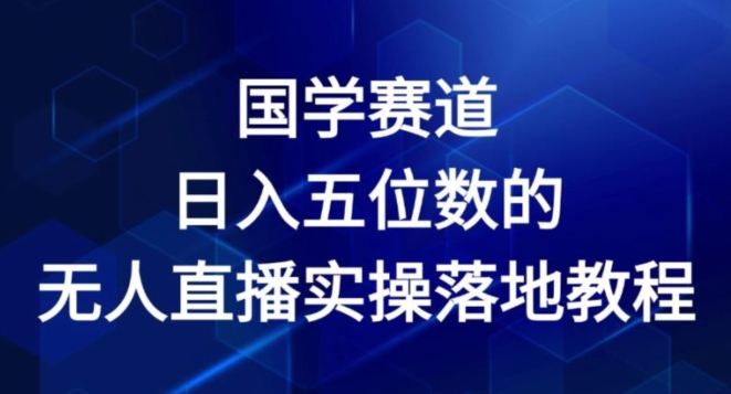 国学赛道-2024年日入五位数无人直播实操落地教程【揭秘】| 网创圈