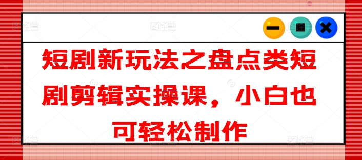 短剧新玩法之盘点类短剧剪辑实操课，小白也可轻松制作| 网创圈