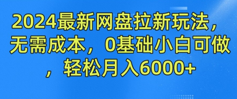 2024最新网盘拉新玩法，无需成本，0基础小白可做，轻松月入6000+| 网创圈