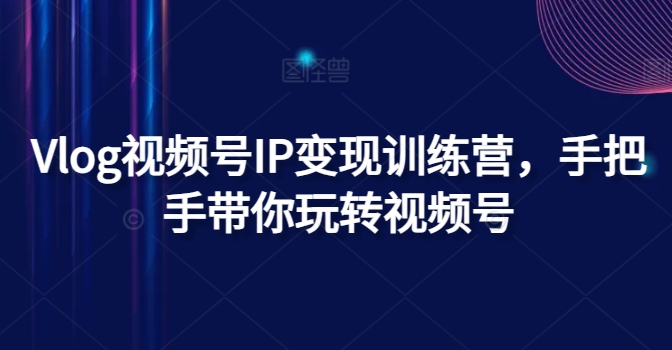 Vlog视频号IP变现训练营，手把手带你玩转视频号| 网创圈