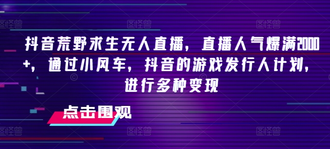 抖音荒野求生无人直播，直播人气爆满2000+，通过小风车，抖音的游戏发行人计划，进行多种变现| 网创圈