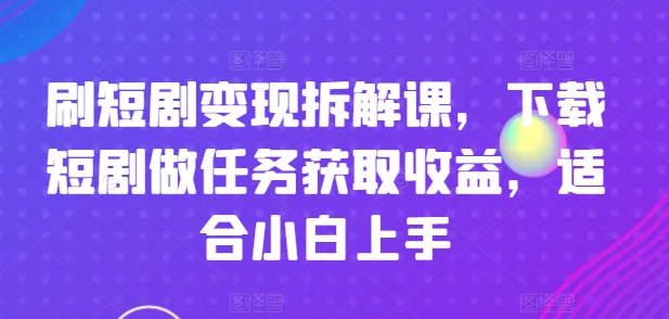 刷短剧变现拆解课，下载短剧做任务获取收益，适合小白上手| 副业网