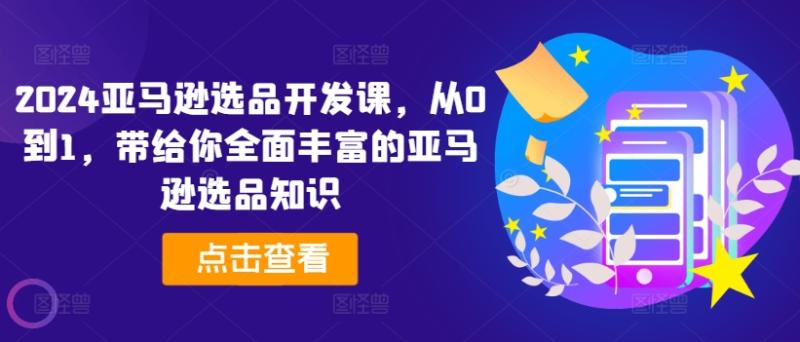 2024亚马逊选品开发课，从0到1，带给你全面丰富的亚马逊选品知识| 网创圈