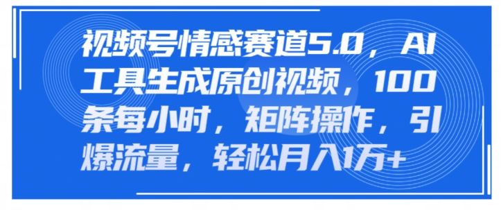 视频号情感赛道5.0，AI软件生成原创视频，100条每小时，矩阵操作，引爆流量| 网创圈