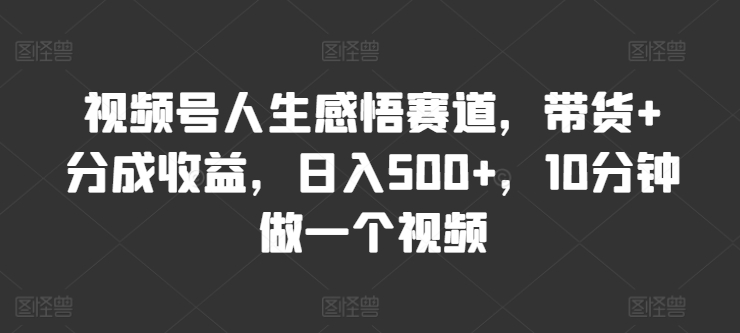 视频号人生感悟赛道，带货+分成收益，日入500+，10分钟做一个视频| 网创圈