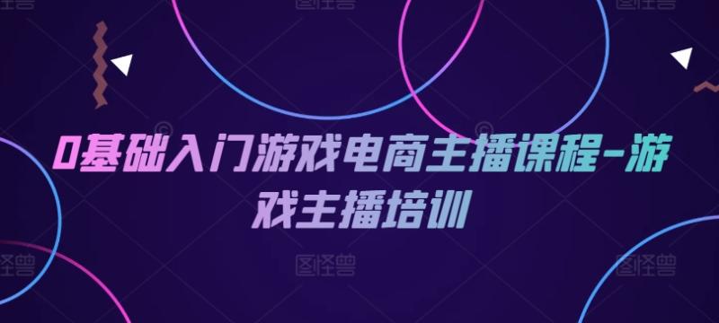 0基础入门游戏电商主播课程-游戏主播培训| 网创圈