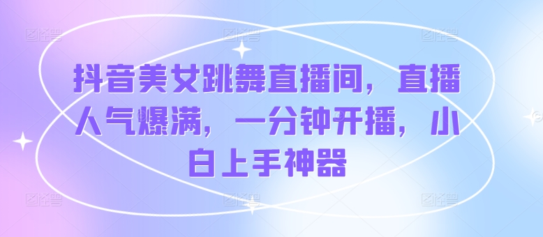 抖音美女跳舞直播间，直播人气爆满，一分钟开播，小白上手神器| 网创圈