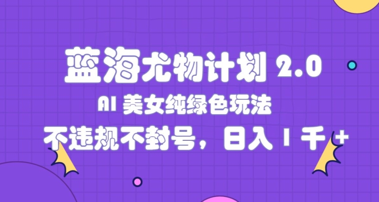 蓝海尤物计划2.0，AI美女纯绿色玩法，不违规不封号，日入1k| 网创圈
