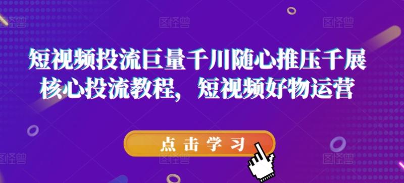 短视频投流巨量千川随心推压千展核心投流教程，短视频好物运营| 网创圈