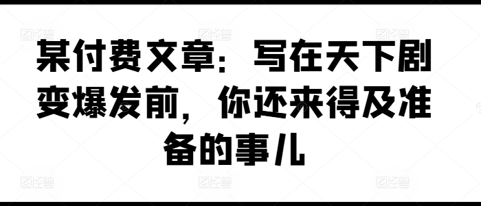 某付费文章：写在天下剧变爆发前，你还来得及准备的事儿| 副业网