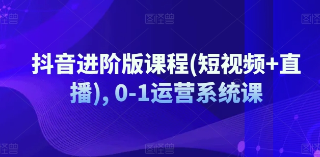 抖音进阶版课程(短视频+直播), 0-1运营系统课| 网创圈