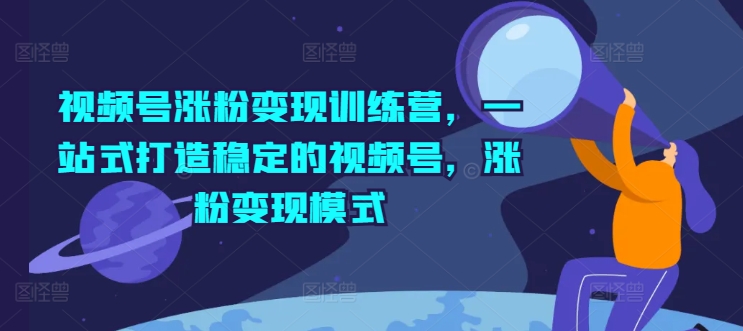 视频号涨粉变现训练营，一站式打造稳定的视频号，涨粉变现模式| 网创圈