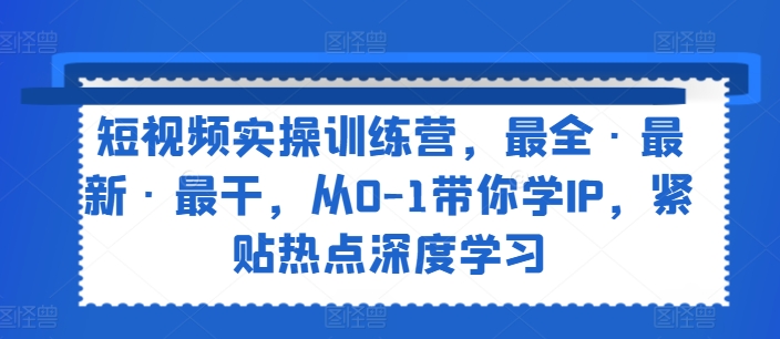 短视频实操训练营，最全·最新·最干，从0-1带你学IP，紧贴热点深度学习| 网创圈