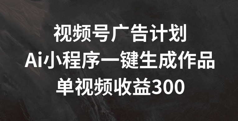 视频号广告计划，AI小程序一键生成作品， 单视频收益300+【揭秘】| 网创圈