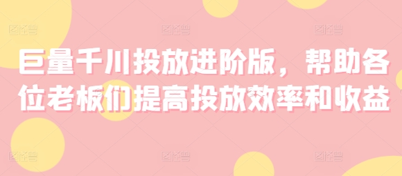 巨量千川投放进阶版，帮助各位老板们提高投放效率和收益| 网创圈