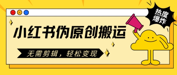 小红书伪原创搬运，无需剪辑，轻松变现| 网创圈