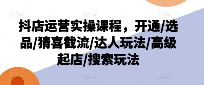 抖店运营实操课程，开通/选品/猜喜截流/达人玩法/高级起店/搜索玩法| 网创圈