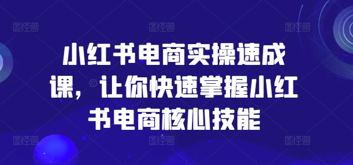 小红书电商实操速成课，让你快速掌握小红书电商核心技能| 网创圈