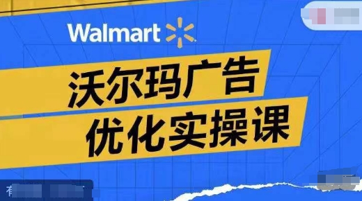 沃尔玛广告优化实操课，广告报告实操讲解，广告如何提高转化和ROAS等| 网创圈