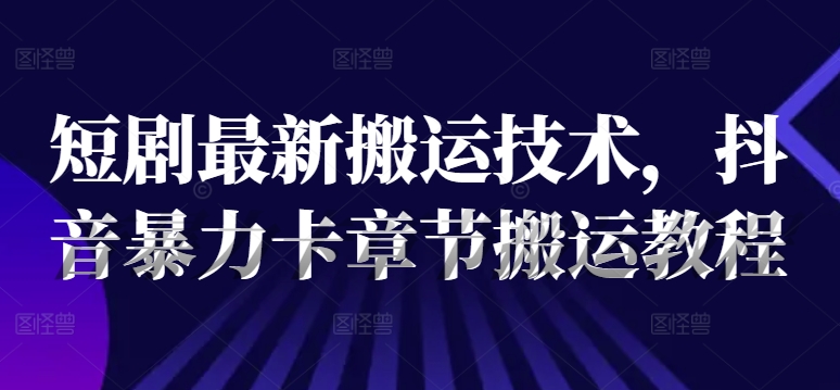 短剧最新搬运技术，抖音暴力卡章节搬运教程| 网创圈