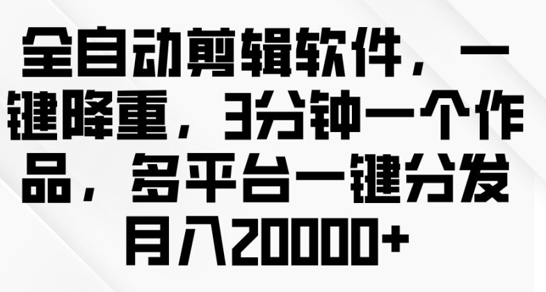 全自动剪辑软件，一键降重，3分钟一个作品，多平台一键分发月入2w+| 网创圈