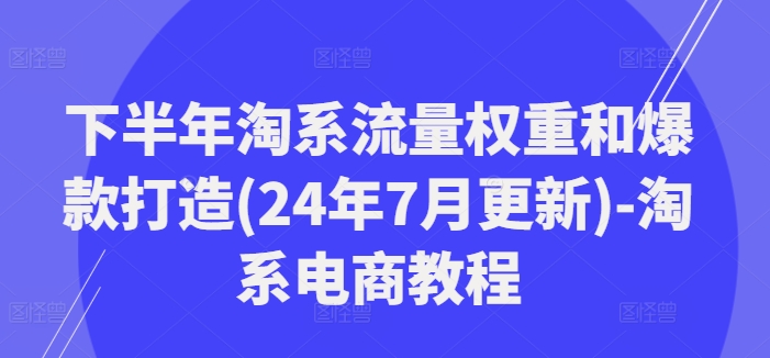 下半年淘系流量权重和爆款打造(24年7月更新)-淘系电商教程| 副业网