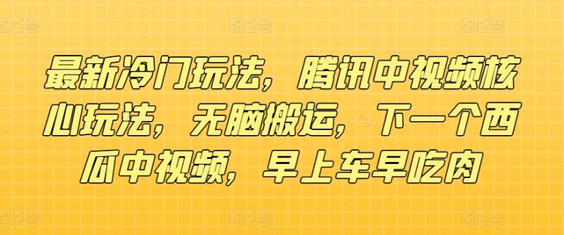 最新冷门玩法，腾讯中视频核心玩法，无脑搬运，下一个西瓜中视频，早上车早吃肉| 网创圈