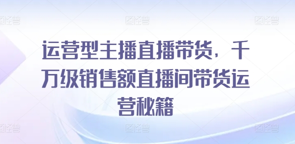 运营型主播直播带货，​千万级销售额直播间带货运营秘籍| 网创圈